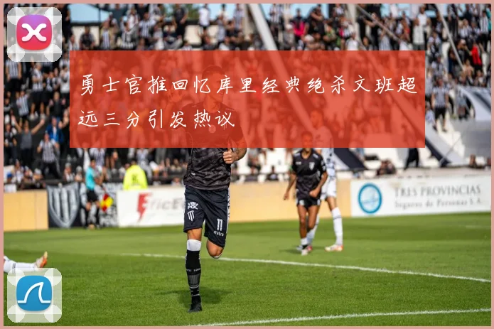 勇士官推回忆库里经典绝杀文班超远三分引发热议