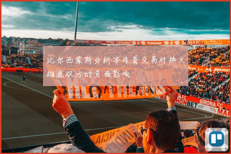 比尔西蒙斯分析字母哥交易对热火雄鹿双方的负面影响