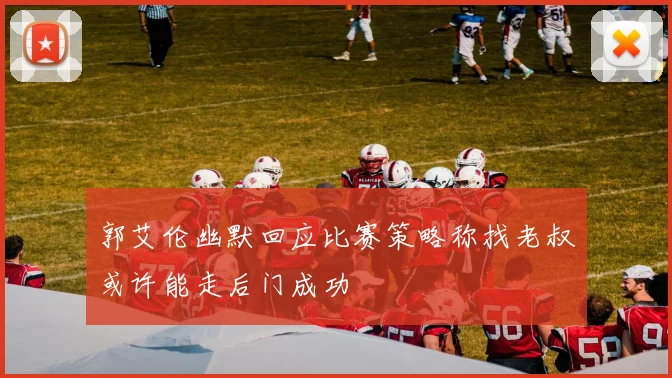 郭艾伦幽默回应比赛策略称找老叔或许能走后门成功