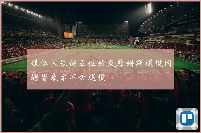 媒体人采访五位好友詹姆斯退役问题皆表示不会退役