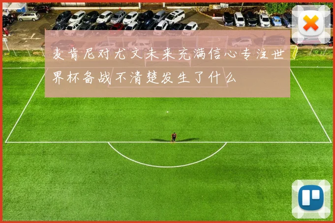 麦肯尼对尤文未来充满信心专注世界杯备战不清楚发生了什么