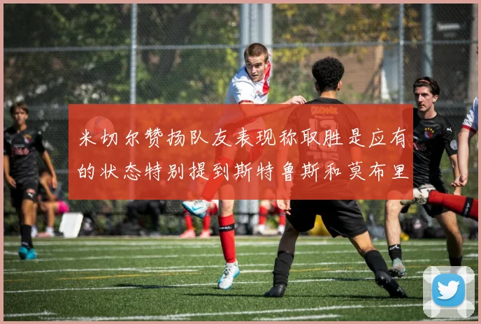 米切尔赞扬队友表现称取胜是应有的状态特别提到斯特鲁斯和莫布里