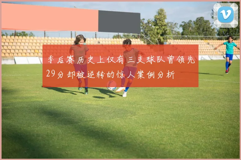 季后赛历史上仅有三支球队曾领先29分却被逆转的惊人案例分析