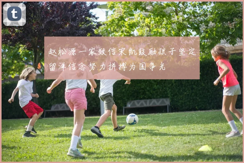 赵松源一家致信宋凯鼓励孩子坚定留洋信念努力拼搏为国争光