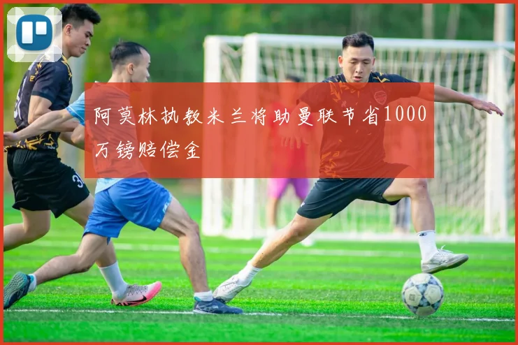 阿莫林执教米兰将助曼联节省1000万镑赔偿金