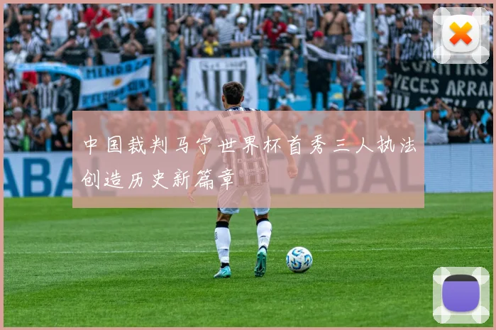 中国裁判马宁世界杯首秀三人执法创造历史新篇章
