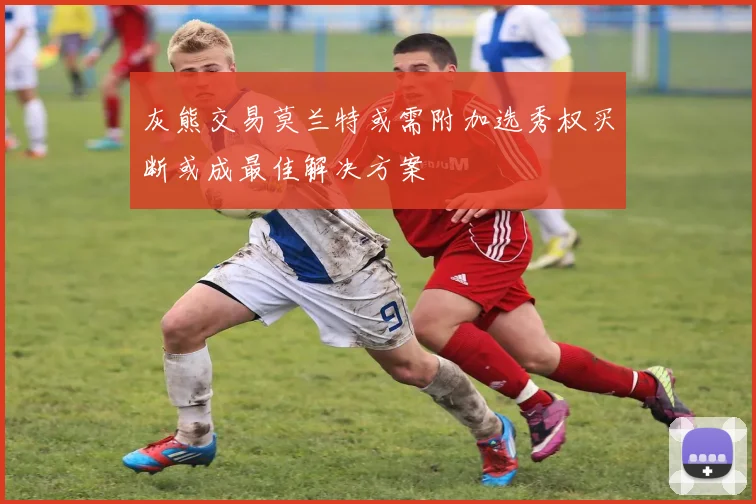 灰熊交易莫兰特或需附加选秀权买断或成最佳解决方案
