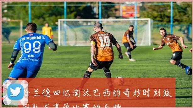 哈兰德回忆淘汰巴西的奇妙时刻鼓励队友享受比赛的乐趣