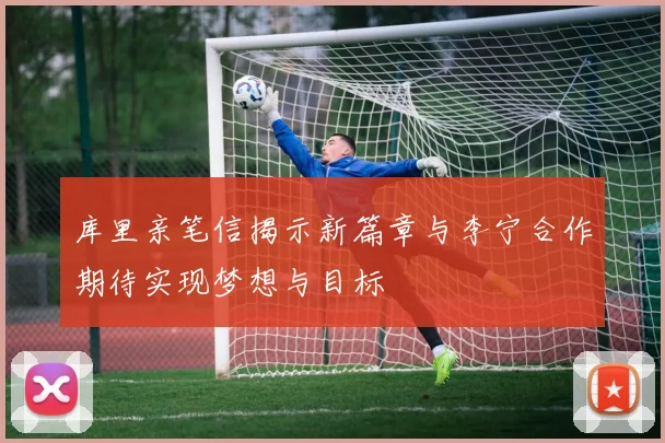 库里亲笔信揭示新篇章与李宁合作期待实现梦想与目标
