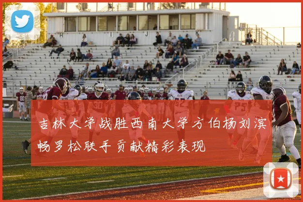 吉林大学战胜西南大学方伯杨刘滨畅罗松联手贡献精彩表现