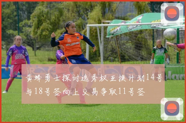 黄蜂勇士探讨选秀权互换计划14号与18号签向上交易争取11号签