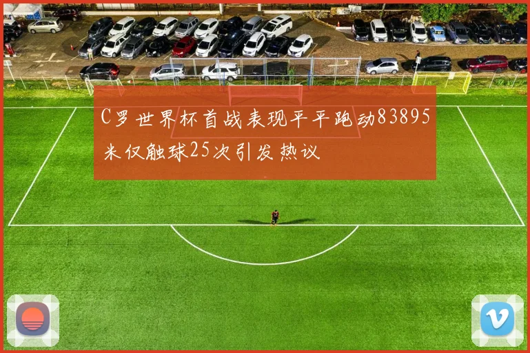C罗世界杯首战表现平平跑动83895米仅触球25次引发热议
