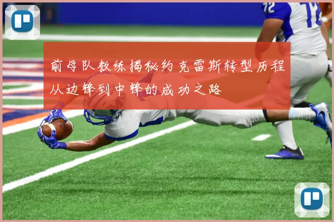 前母队教练揭秘约克雷斯转型历程从边锋到中锋的成功之路