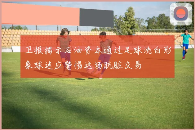 卫报揭示石油资本通过足球洗白形象球迷应警惕这场肮脏交易
