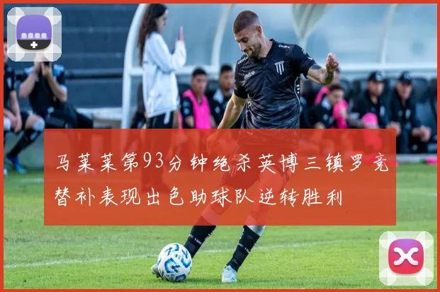 马莱莱第93分钟绝杀英博三镇罗竞替补表现出色助球队逆转胜利