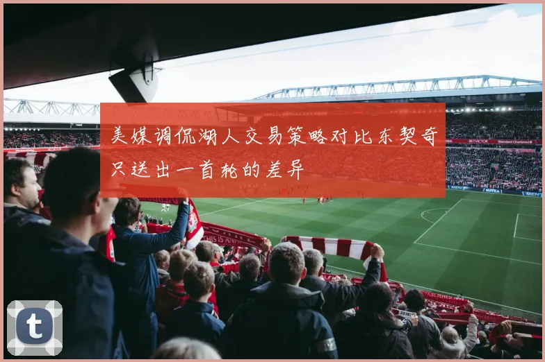 美媒调侃湖人交易策略对比东契奇只送出一首轮的差异