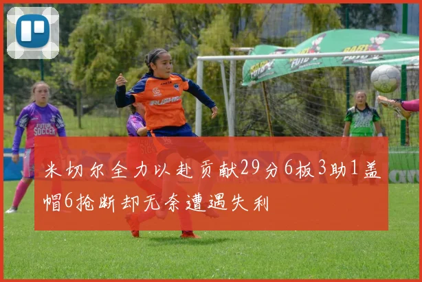 米切尔全力以赴贡献29分6板3助1盖帽6抢断却无奈遭遇失利