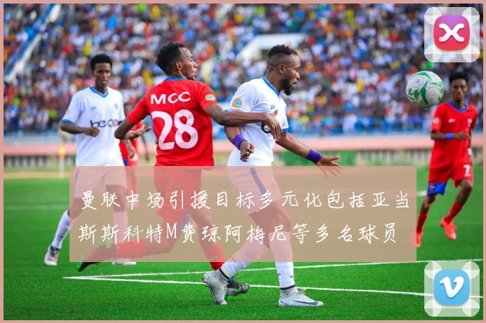 曼联中场引援目标多元化包括亚当斯斯科特M费琼阿梅尼等多名球员