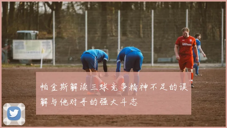 帕金斯解读三球竞争精神不足的误解与他对手的强大斗志