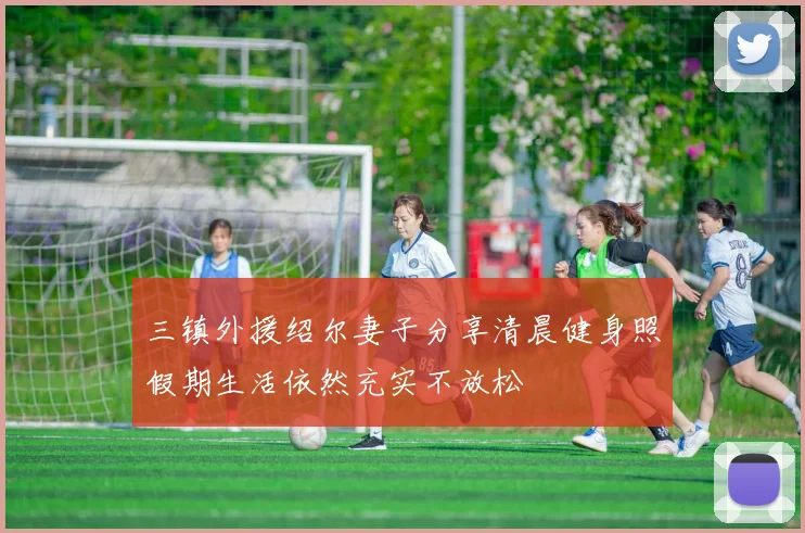 三镇外援绍尔妻子分享清晨健身照假期生活依然充实不放松